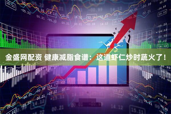 金盛网配资 健康减脂食谱：这道虾仁炒时蔬火了！