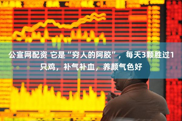 公宣网配资 它是“穷人的阿胶”，每天3颗胜过1只鸡，补气补血，养颜气色好