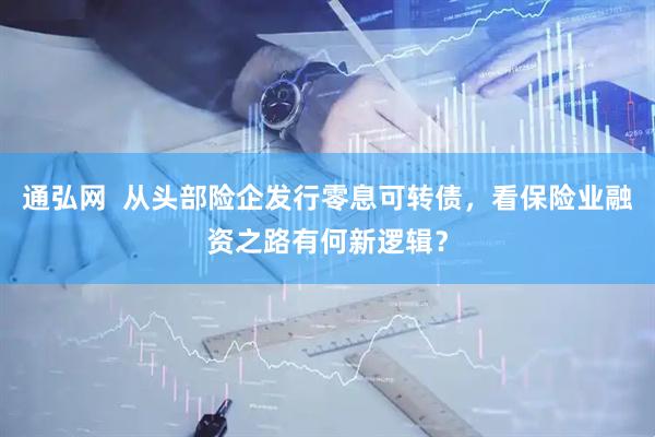 通弘网  从头部险企发行零息可转债，看保险业融资之路有何新逻辑？