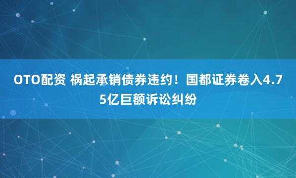 OTO配资 祸起承销债券违约！国都证券卷入4.75亿巨额诉讼纠纷