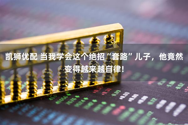 凯狮优配 当我学会这个绝招“套路”儿子，他竟然变得越来越自律!