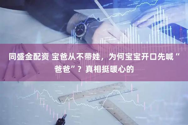 同盛金配资 宝爸从不带娃，为何宝宝开口先喊“爸爸”？真相挺暖心的