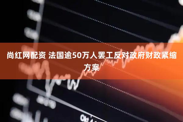 尚红网配资 法国逾50万人罢工反对政府财政紧缩方案
