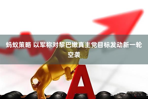 蚂蚁策略 以军称对黎巴嫩真主党目标发动新一轮空袭