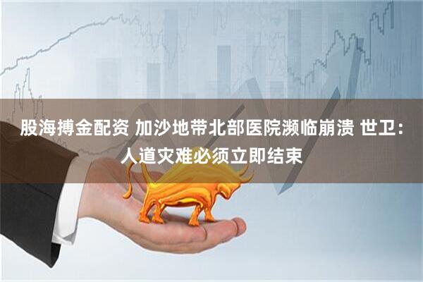 股海搏金配资 加沙地带北部医院濒临崩溃 世卫：人道灾难必须立即结束