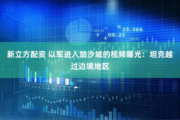 新立方配资 以军进入加沙城的视频曝光：坦克越过边境地区