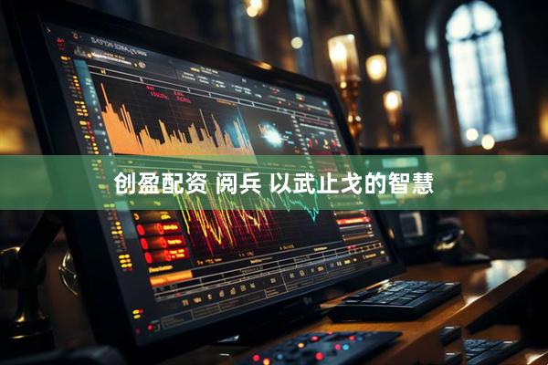 创盈配资 阅兵 以武止戈的智慧