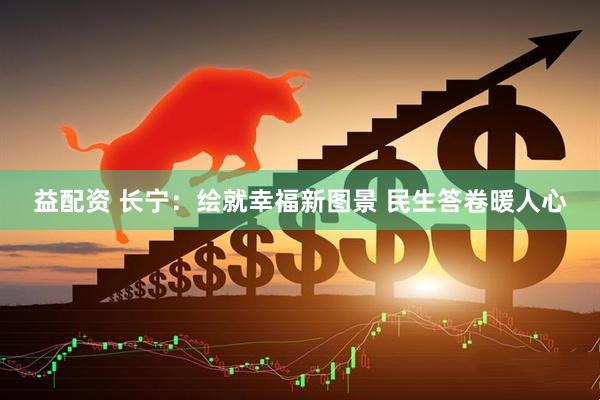 益配资 长宁：绘就幸福新图景 民生答卷暖人心