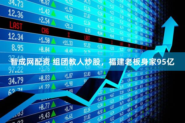 智成网配资 组团教人炒股，福建老板身家95亿