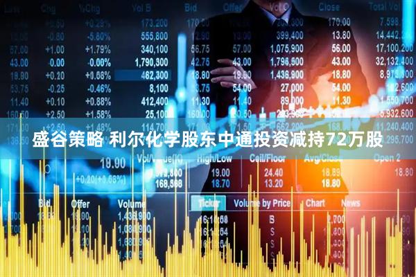 盛谷策略 利尔化学股东中通投资减持72万股