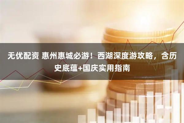 无优配资 惠州惠城必游！西湖深度游攻略，含历史底蕴+国庆实用指南