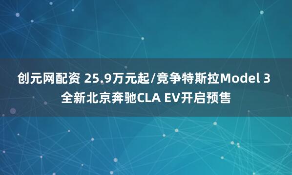创元网配资 25.9万元起/竞争特斯拉Model 3 全新北京奔驰CLA EV开启预售