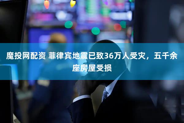 魔投网配资 菲律宾地震已致36万人受灾，五千余座房屋受损