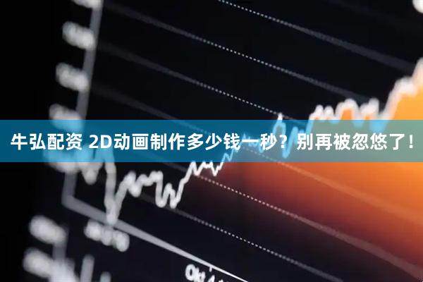 牛弘配资 2D动画制作多少钱一秒？别再被忽悠了！