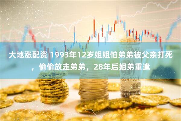 大地涨配资 1993年12岁姐姐怕弟弟被父亲打死，偷偷放走弟弟，28年后姐弟重逢