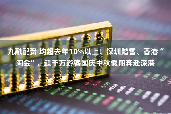 九融配资 均超去年10%以上！深圳踏雪、香港“淘金”，超千万游客国庆中秋假期奔赴深港
