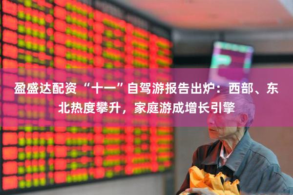 盈盛达配资 “十一”自驾游报告出炉：西部、东北热度攀升，家庭游成增长引擎