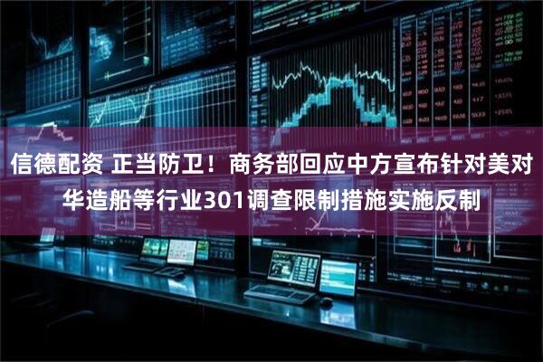 信德配资 正当防卫！商务部回应中方宣布针对美对华造船等行业301调查限制措施实施反制