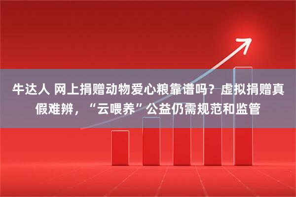 牛达人 网上捐赠动物爱心粮靠谱吗？虚拟捐赠真假难辨，“云喂养”公益仍需规范和监管