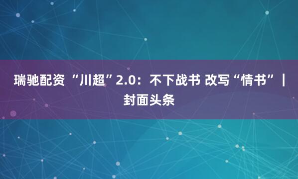 瑞驰配资 “川超”2.0：不下战书 改写“情书”｜封面头条