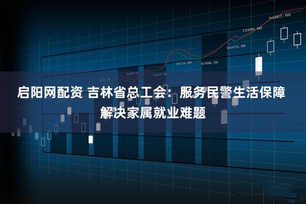 启阳网配资 吉林省总工会：服务民警生活保障&#32;解决家属就业难题