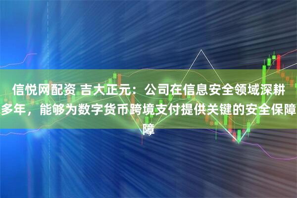 信悦网配资 吉大正元：公司在信息安全领域深耕多年，能够为数字货币跨境支付提供关键的安全保障