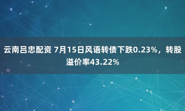 云南吕忠配资 7月15日风语转债下跌0.23%，转股溢价率43.22%
