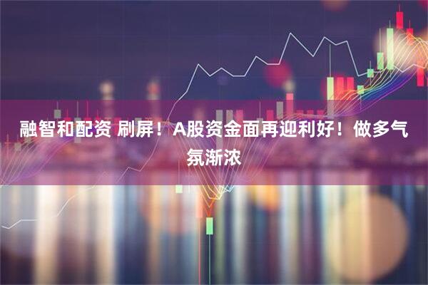 融智和配资 刷屏！A股资金面再迎利好！做多气氛渐浓