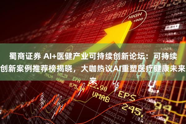 蜀商证券 AI+医健产业可持续创新论坛：可持续创新案例推荐榜揭晓，大咖热议AI重塑医疗健康未来