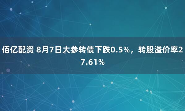 佰亿配资 8月7日大参转债下跌0.5%，转股溢价率27.61%