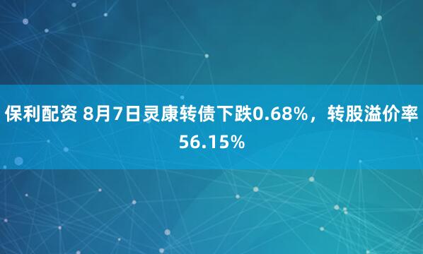 保利配资 8月7日灵康转债下跌0.68%，转股溢价率56.15%