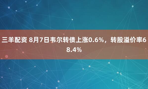 三羊配资 8月7日韦尔转债上涨0.6%，转股溢价率68.4%
